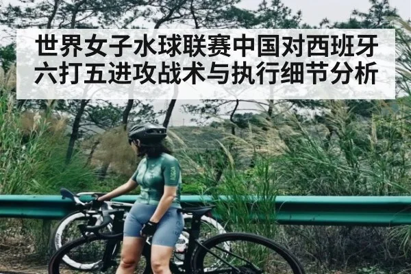 世界女子水球联赛中国对西班牙六打五进攻战术与执行细节分析