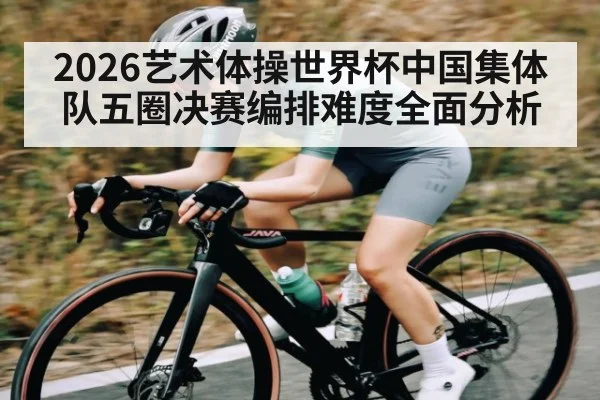 2026艺术体操世界杯中国集体队五圈决赛编排难度全面分析