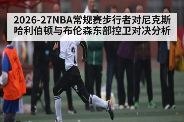 2026-27NBA常规赛步行者对尼克斯哈利伯顿与布伦森东部控卫对决分析