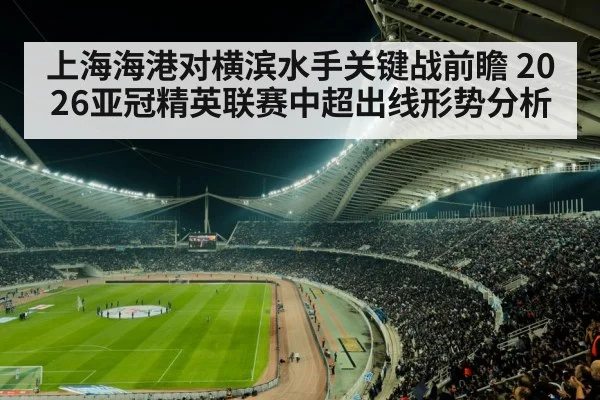 上海海港对横滨水手关键战前瞻 2026亚冠精英联赛中超出线形势分析