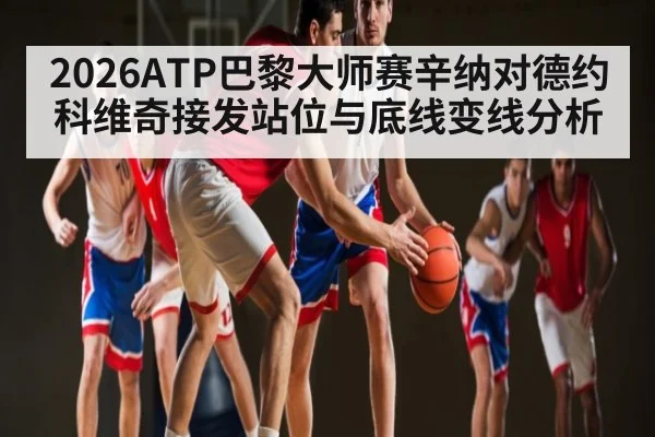 2026ATP巴黎大师赛辛纳对德约科维奇接发站位与底线变线分析